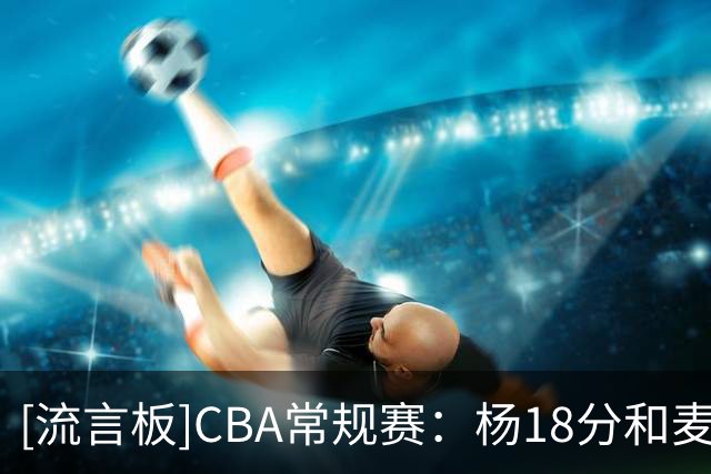 [流言板]CBA常规赛：杨18分&麦克维恩18分，新疆半场54-54战平天津